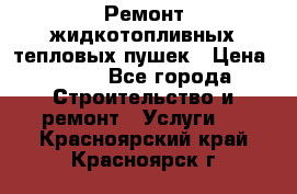 Ремонт жидкотопливных тепловых пушек › Цена ­ 500 - Все города Строительство и ремонт » Услуги   . Красноярский край,Красноярск г.